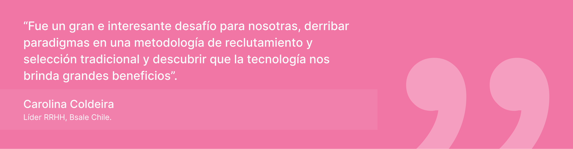 “Fue un gran e interesante desafío para nosotras, derribar paradigmas en una metodología de reclutamiento y selección tradicional y descubrir que la tecnología nos brinda grandes beneficios”. “Fue un gran e interesante desafío para nosotras, derribar paradigmas en una metodología de reclutamiento y selección tradicional y descubrir que la tecnología nos brinda grandes beneficios”.